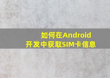 如何在Android开发中获取SIM卡信息