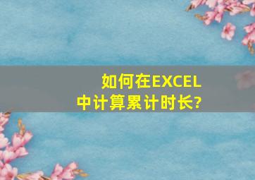 如何在EXCEL中计算累计时长?