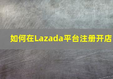 如何在Lazada平台注册开店