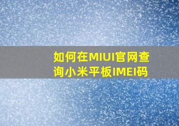 如何在MIUI官网查询小米平板IMEI码