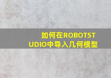 如何在ROBOTSTUDIO中导入几何模型(