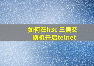 如何在h3c 三层交换机开启telnet