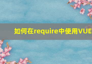 如何在require中使用VUE