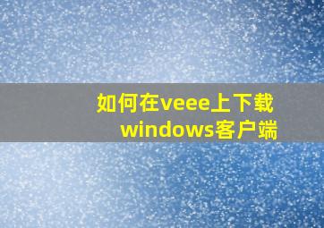 如何在veee上下载windows客户端