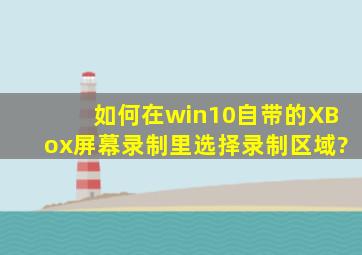 如何在win10自带的XBox屏幕录制里选择录制区域?