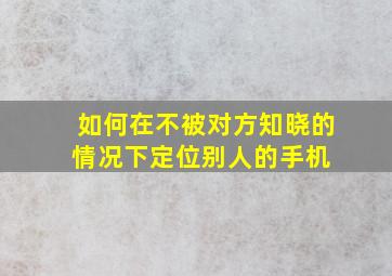 如何在不被对方知晓的情况下定位别人的手机 