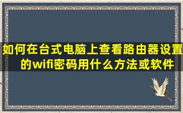 如何在台式电脑上查看路由器设置的wifi密码,用什么方法或软件?路由...