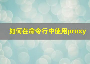 如何在命令行中使用proxy