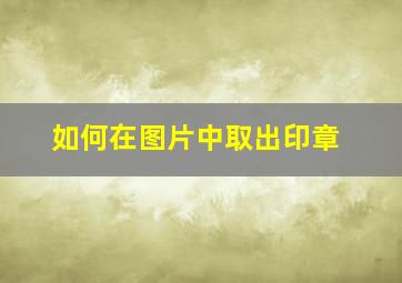 如何在图片中取出印章(