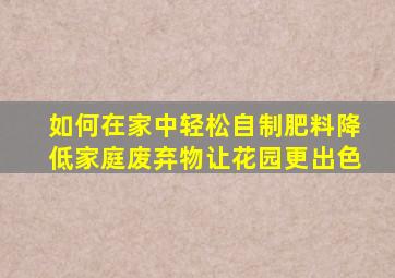 如何在家中轻松自制肥料,降低家庭废弃物,让花园更出色