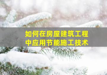 如何在房屋建筑工程中应用节能施工技术