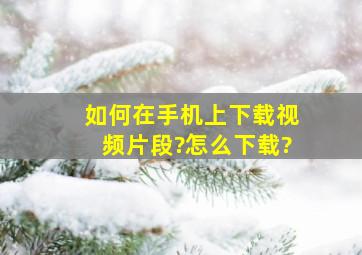 如何在手机上下载视频片段?怎么下载?