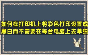 如何在打印机上将彩色打印设置成黑白,而不需要在每台电脑上去单独...