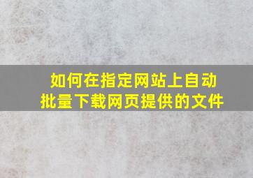 如何在指定网站上自动批量下载网页提供的文件