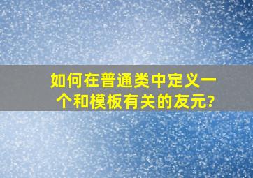 如何在普通类中定义一个和模板有关的友元?