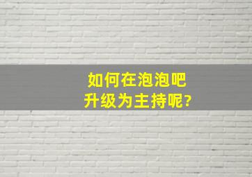 如何在泡泡吧升级为主持呢?