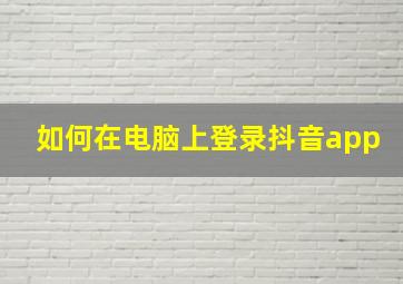 如何在电脑上登录抖音app