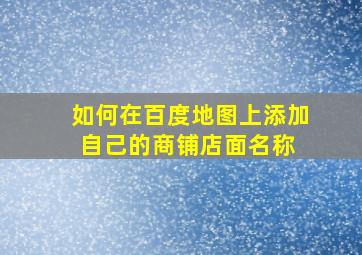 如何在百度地图上添加自己的商铺(店面)名称 