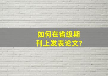 如何在省级期刊上发表论文?