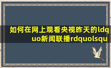 如何在网上观看央视昨天的“新闻联播”‘今日说法’?