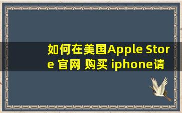 如何在美国Apple Store 官网 购买 iphone。请有经验的朋友指教一下!!!