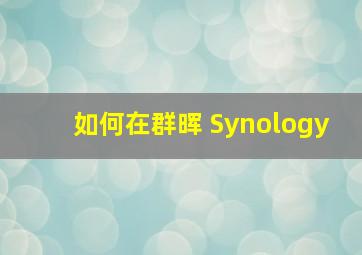 如何在群晖 Synology