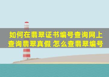 如何在翡翠证书编号查询网上查询翡翠真假 怎么查翡翠编号