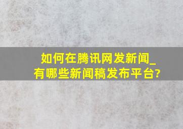 如何在腾讯网发新闻_有哪些新闻稿发布平台?