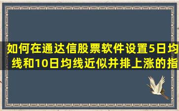 如何在通达信股票软件设置5日均线和10日均线近似并排上涨的指标,...