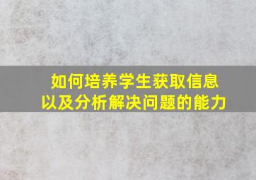 如何培养学生获取信息以及分析,解决问题的能力