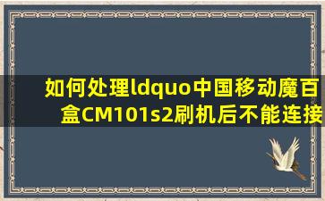 如何处理“中国移动魔百盒CM101s2刷机后不能连接无线”的情况?