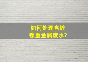 如何处理含锌镍重金属废水?