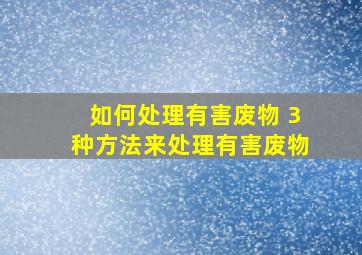 如何处理有害废物 3种方法来处理有害废物