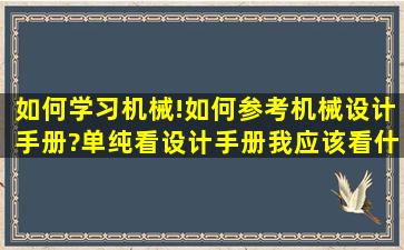 如何学习机械!如何参考机械设计手册?单纯看设计手册我应该看什么...