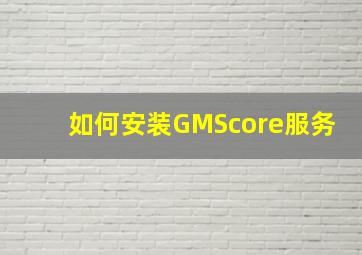 如何安装GMScore服务
