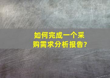 如何完成一个采购需求分析报告?