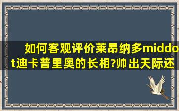 如何客观评价莱昂纳多·迪卡普里奥的长相?帅出天际还是帅到爆炸?