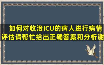 如何对收治ICU的病人进行病情评估。请帮忙给出正确答案和分析,谢谢!