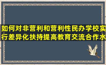 如何对非营利和营利性民办学校实行差异化扶持提高教育交流合作水平