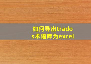 如何导出trados术语库为excel