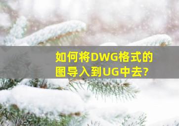 如何将DWG格式的图导入到UG中去?