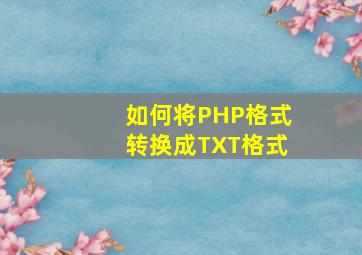如何将PHP格式转换成TXT格式