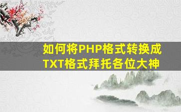 如何将PHP格式转换成TXT格式拜托各位大神