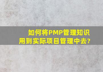 如何将PMP管理知识用到实际项目管理中去?