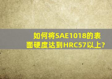 如何将SAE1018的表面硬度达到HRC57以上?
