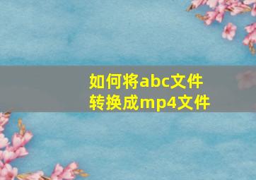 如何将abc文件转换成mp4文件