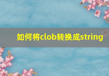 如何将clob转换成string