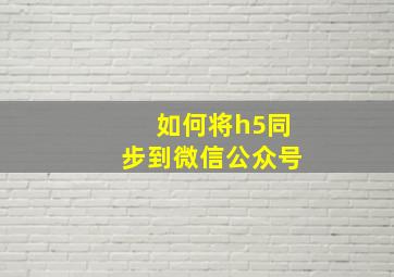 如何将h5同步到微信公众号