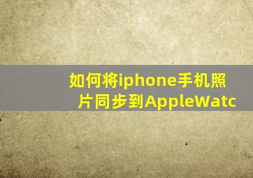 如何将iphone手机照片同步到AppleWatc