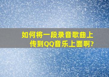 如何将一段录音歌曲上传到QQ音乐上面啊?